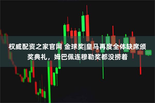 权威配资之家官网 金球奖|皇马再度全体缺席颁奖典礼，姆巴佩连穆勒奖都没捞着