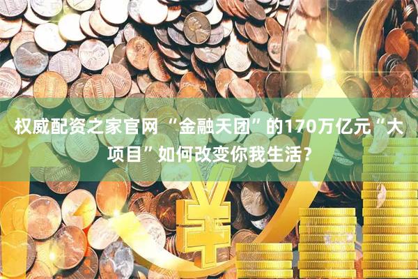 权威配资之家官网 “金融天团”的170万亿元“大项目”如何改变你我生活？