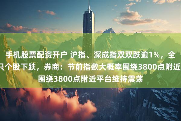 手机股票配资开户 沪指、深成指双双跌逾1%，全市场近5000只个股下跌，券商：节前指数大概率围绕3800点附近平台维持震荡