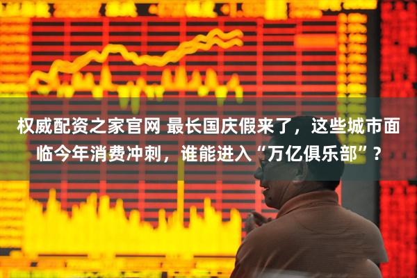 权威配资之家官网 最长国庆假来了，这些城市面临今年消费冲刺，谁能进入“万亿俱乐部”？