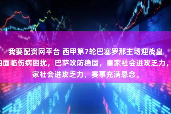 我要配资网平台 西甲第7轮巴塞罗那主场迎战皇家社会，双方均面临伤病困扰，巴萨攻防稳固，皇家社会进攻乏力，赛事充满悬念。
