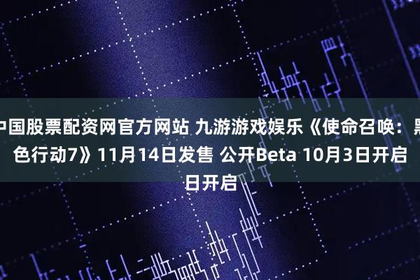 中国股票配资网官方网站 九游游戏娱乐《使命召唤：黑色行动7》11月14日发售 公开Beta 10月3日开启