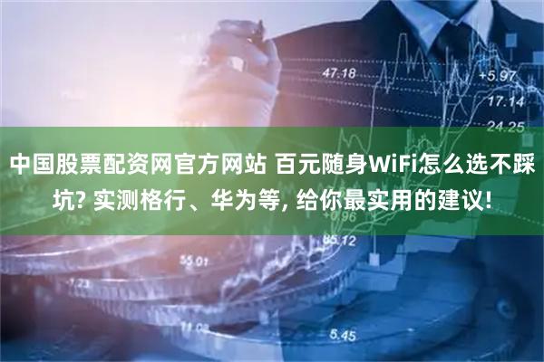 中国股票配资网官方网站 百元随身WiFi怎么选不踩坑? 实测格行、华为等, 给你最实用的建议!