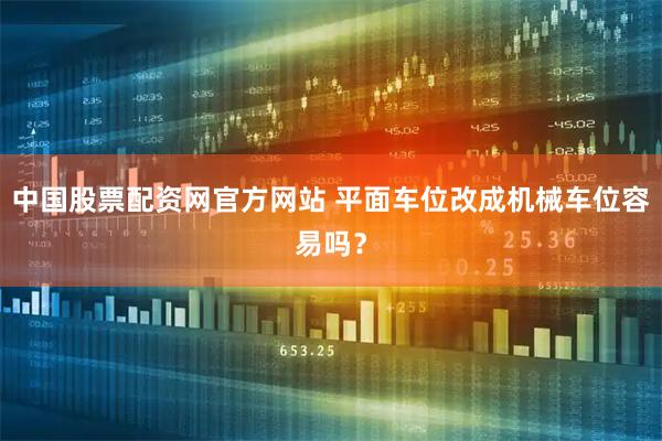 中国股票配资网官方网站 平面车位改成机械车位容易吗？