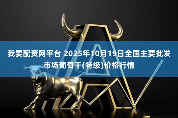 我要配资网平台 2025年10月19日全国主要批发市场葡萄干(特级)价格行情