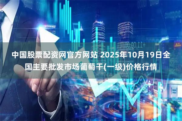 中国股票配资网官方网站 2025年10月19日全国主要批发市场葡萄干(一级)价格行情
