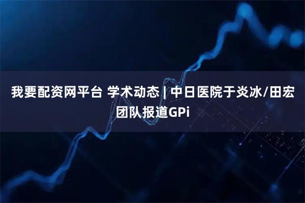 我要配资网平台 学术动态 | 中日医院于炎冰/田宏团队报道GPi