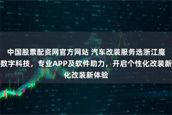 中国股票配资网官方网站 汽车改装服务选浙江魔瑞通数字科技，专业APP及软件助力，开启个性化改装新体验