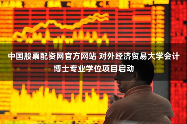 中国股票配资网官方网站 对外经济贸易大学会计博士专业学位项目启动