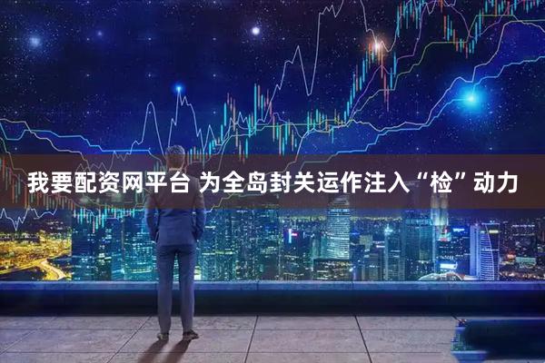 我要配资网平台 为全岛封关运作注入“检”动力