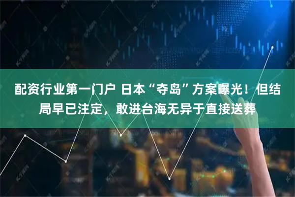 配资行业第一门户 日本“夺岛”方案曝光！但结局早已注定，敢进台海无异于直接送葬