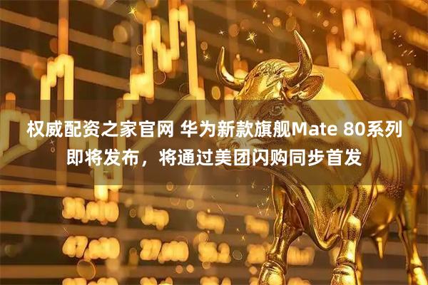 权威配资之家官网 华为新款旗舰Mate 80系列即将发布，将通过美团闪购同步首发