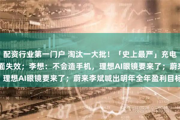 配资行业第一门户 淘汰一大批！「史上最严」充电宝新规曝光：3C认证全面失效；李想：不会造手机，理想AI眼镜要来了；蔚来李斌喊出明年全年盈利目标！