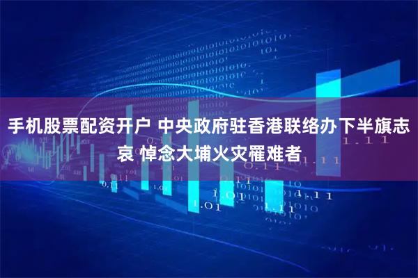手机股票配资开户 中央政府驻香港联络办下半旗志哀 悼念大埔火灾罹难者