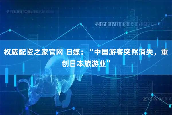 权威配资之家官网 日媒：“中国游客突然消失，重创日本旅游业”