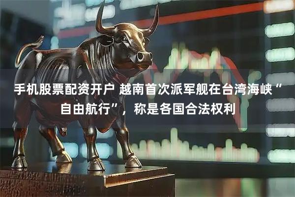 手机股票配资开户 越南首次派军舰在台湾海峡“自由航行”，称是各国合法权利