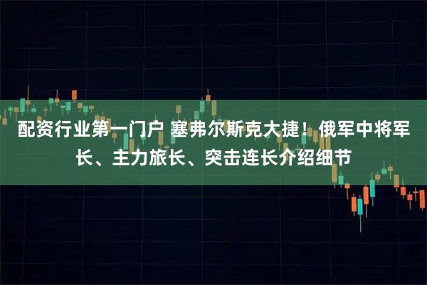配资行业第一门户 塞弗尔斯克大捷！俄军中将军长、主力旅长、突击连长介绍细节
