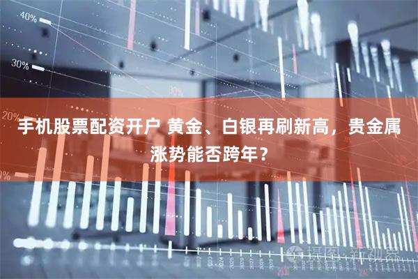 手机股票配资开户 黄金、白银再刷新高，贵金属涨势能否跨年？