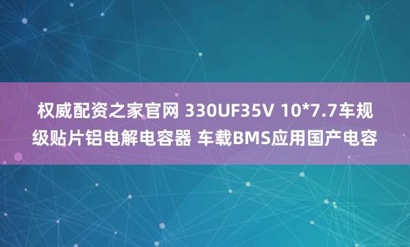 权威配资之家官网 330UF35V 10*7.7车规级贴片铝电解电容器 车载BMS应用国产电容