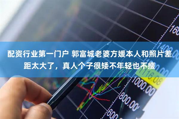 配资行业第一门户 郭富城老婆方媛本人和照片差距太大了，真人个子很矮不年轻也不瘦