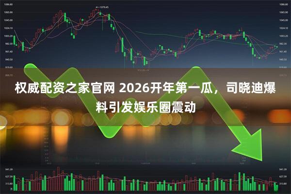 权威配资之家官网 2026开年第一瓜，司晓迪爆料引发娱乐圈震动