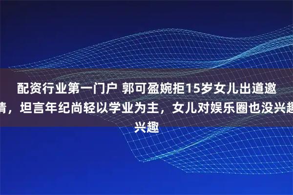 配资行业第一门户 郭可盈婉拒15岁女儿出道邀请，坦言年纪尚轻以学业为主，女儿对娱乐圈也没兴趣