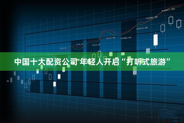 中国十大配资公司 年轻人开启“打听式旅游”