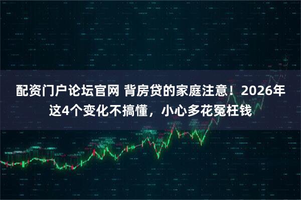 配资门户论坛官网 背房贷的家庭注意！2026年这4个变化不搞懂，小心多花冤枉钱