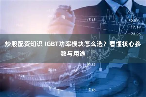 炒股配资知识 IGBT功率模块怎么选？看懂核心参数与用途