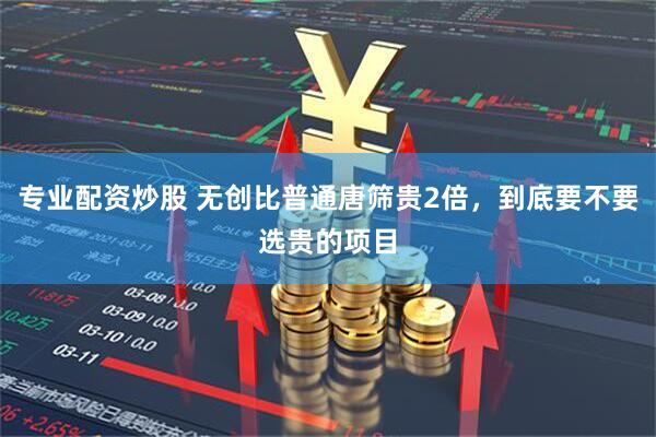 专业配资炒股 无创比普通唐筛贵2倍，到底要不要选贵的项目