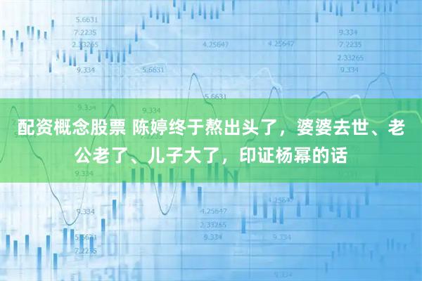 配资概念股票 陈婷终于熬出头了,婆婆去世、老公老了、儿子大了,印证杨幂的话