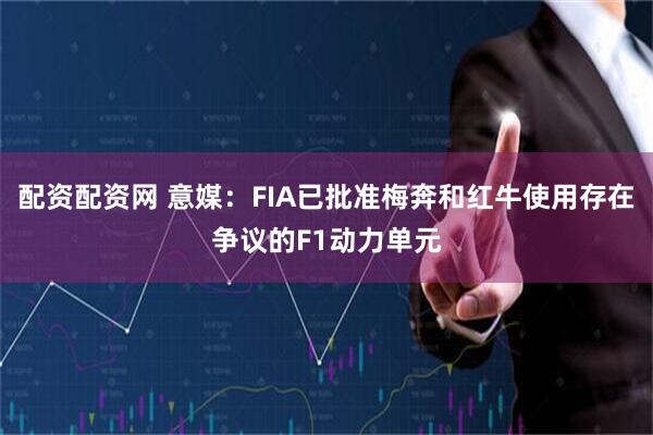 配资配资网 意媒：FIA已批准梅奔和红牛使用存在争议的F1动力单元
