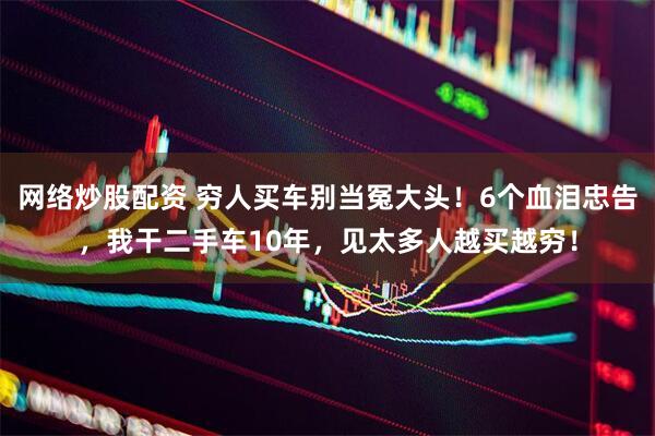 网络炒股配资 穷人买车别当冤大头！6个血泪忠告，我干二手车10年，见太多人越买越穷！