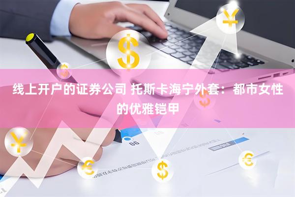 线上开户的证券公司 托斯卡海宁外套：都市女性的优雅铠甲