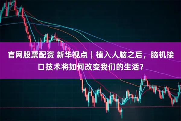 官网股票配资 新华视点｜植入人脑之后，脑机接口技术将如何改变我们的生活？