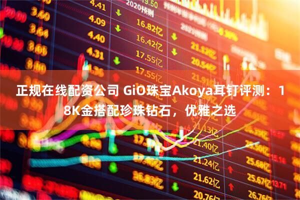 正规在线配资公司 GiO珠宝Akoya耳钉评测：18K金搭配珍珠钻石，优雅之选