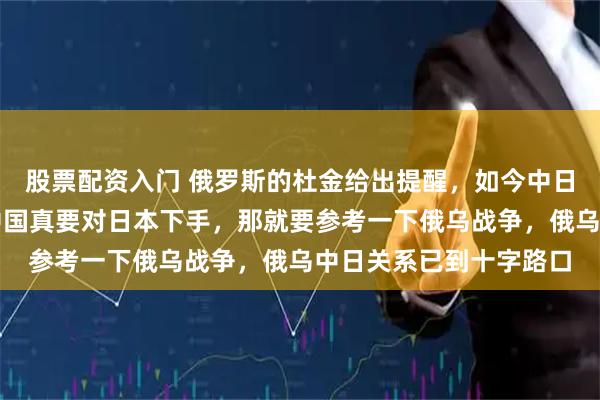股票配资入门 俄罗斯的杜金给出提醒，如今中日两国矛盾加剧，若是中国真要对日本下手，那就要参考一下俄乌战争，俄乌中日关系已到十字路口