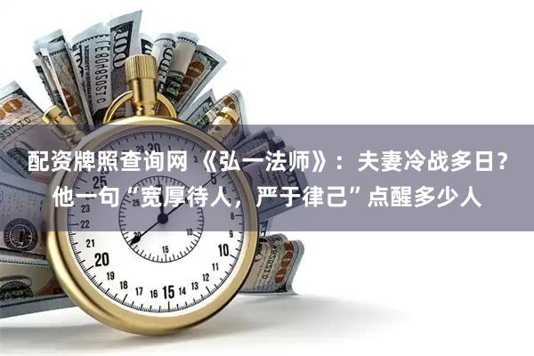 配资牌照查询网 《弘一法师》：夫妻冷战多日？他一句“宽厚待人，严于律己”点醒多少人