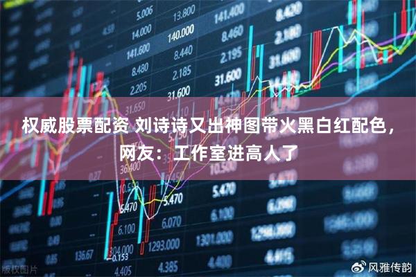 权威股票配资 刘诗诗又出神图带火黑白红配色，网友：工作室进高人了