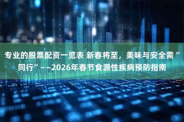 专业的股票配资一览表 新春将至，美味与安全需“同行”——2026年春节食源性疾病预防指南