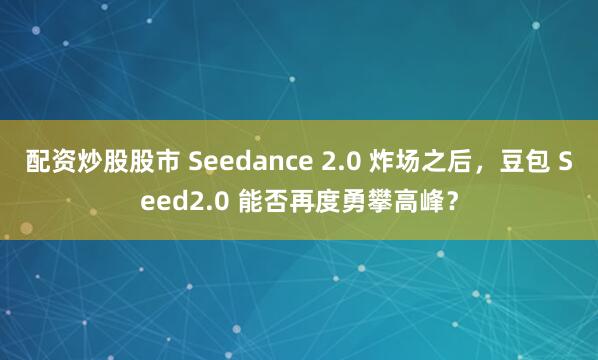 配资炒股股市 Seedance 2.0 炸场之后，豆包 Seed2.0 能否再度勇攀高峰？