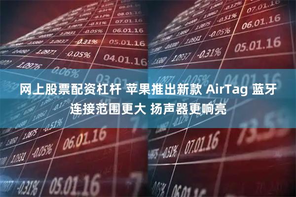网上股票配资杠杆 苹果推出新款 AirTag 蓝牙连接范围更大 扬声器更响亮