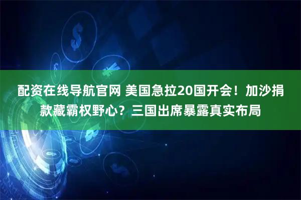 配资在线导航官网 美国急拉20国开会！加沙捐款藏霸权野心？三国出席暴露真实布局