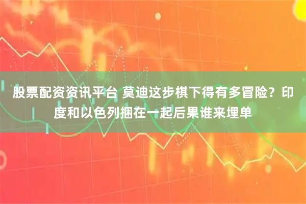 股票配资资讯平台 莫迪这步棋下得有多冒险？印度和以色列捆在一起后果谁来埋单