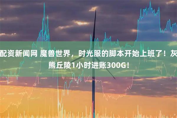 配资新闻网 魔兽世界，时光服的脚本开始上班了！灰熊丘陵1小时进账300G！