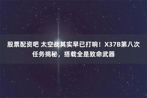 股票配资吧 太空战其实早已打响！X37B第八次任务揭秘，搭载全是致命武器