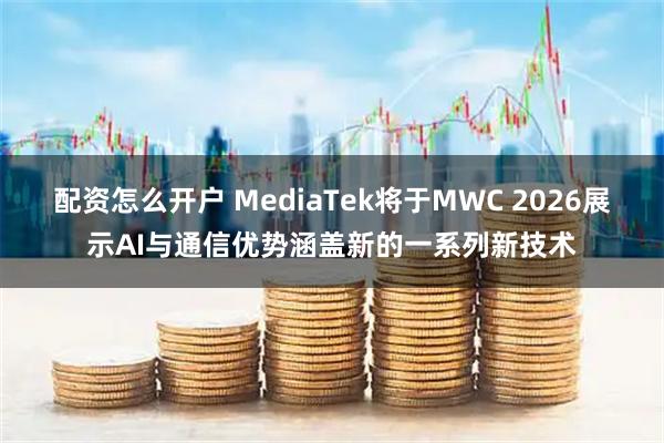配资怎么开户 MediaTek将于MWC 2026展示AI与通信优势涵盖新的一系列新技术