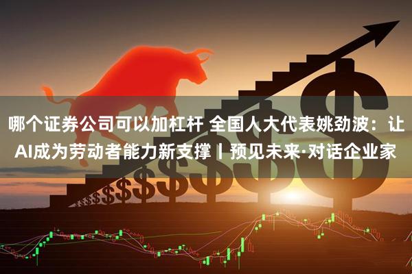 哪个证券公司可以加杠杆 全国人大代表姚劲波:让AI成为劳动者能力新支撑丨预见未来·对话企业家