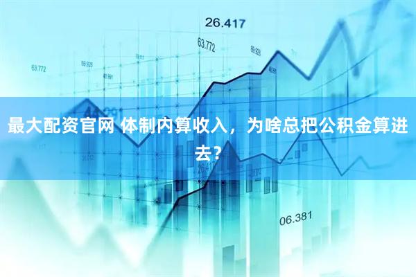 最大配资官网 体制内算收入，为啥总把公积金算进去？