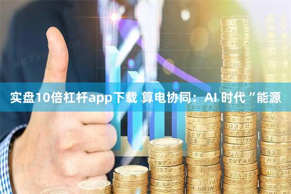 实盘10倍杠杆app下载 算电协同：AI 时代“能源